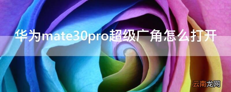 华为mate30pro超级广角怎么打开 华为mate30pro超广角怎么开启