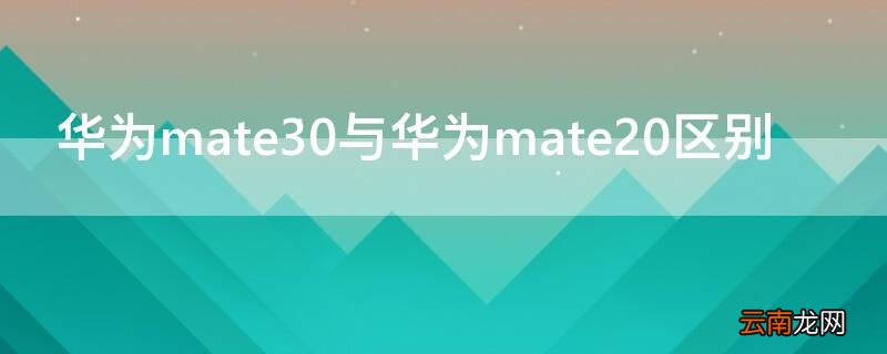 华为mate30和20的区别 华为mate30与华为mate20区别