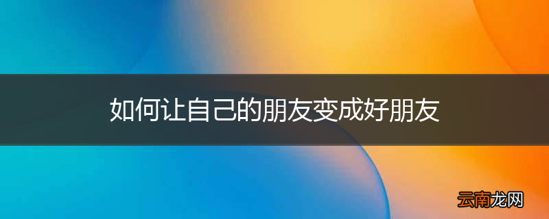 如何让自己的朋友变成好朋友