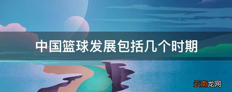 中国篮球发展包括几个时期