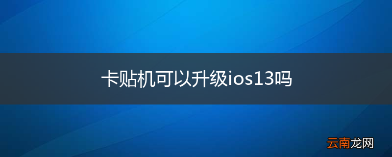 卡贴机可以升级ios13吗
