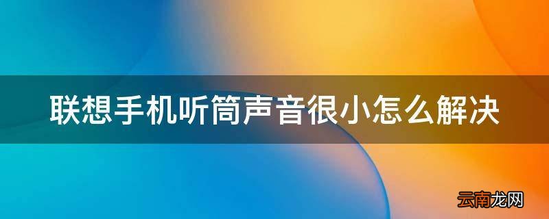 联想手机听筒声音很小怎么解决