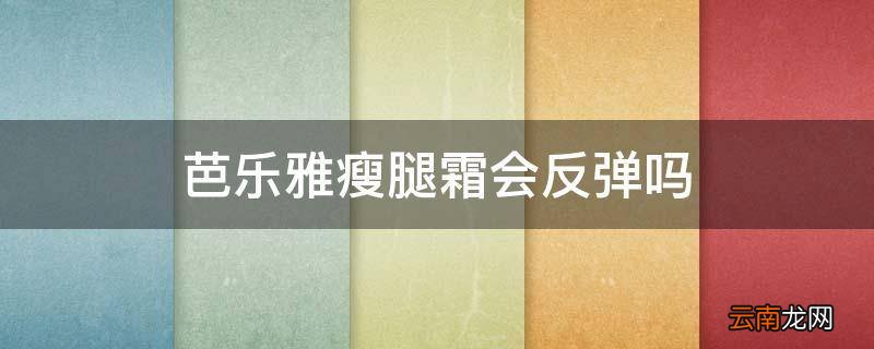 芭乐雅瘦腿霜会反弹吗