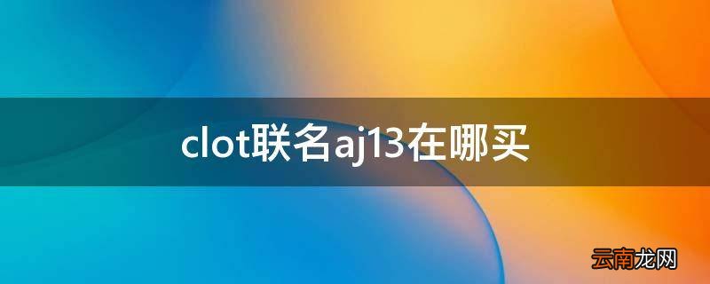 clot联名aj13在哪买