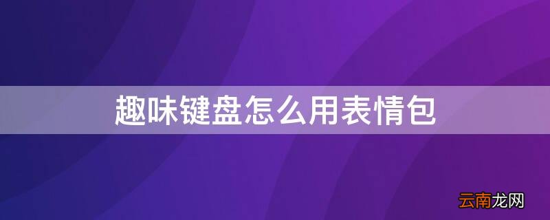 趣味键盘怎么用表情包 趣味键盘怎么用表情包打出来