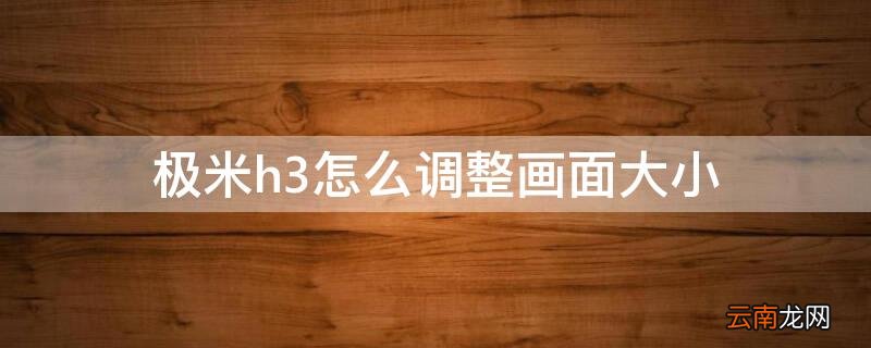 极米h3怎么调整画面大小 极米H3怎么调整画面大小