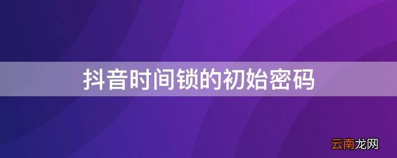 抖音时间锁忘记密码 抖音时间锁的初始密码