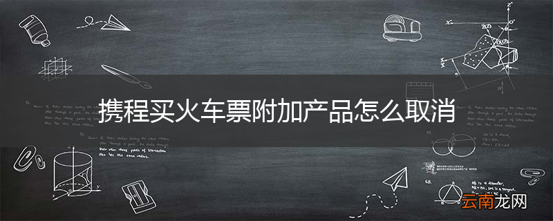携程买火车票附加产品怎么取消