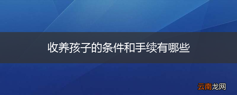 收养孩子的条件和手续有哪些