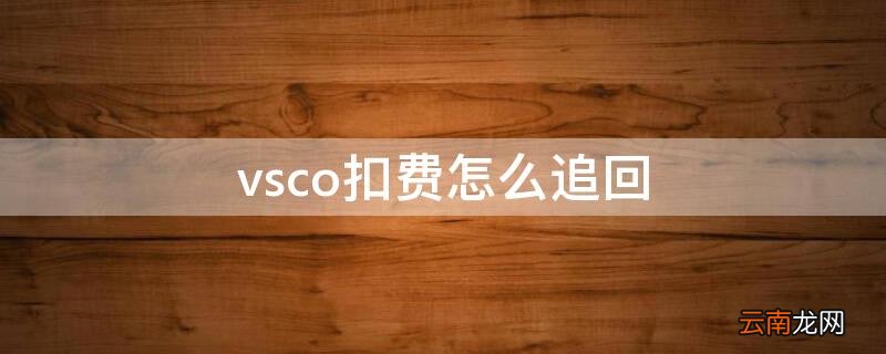 vsco扣钱怎么要回 vsco扣费怎么追回