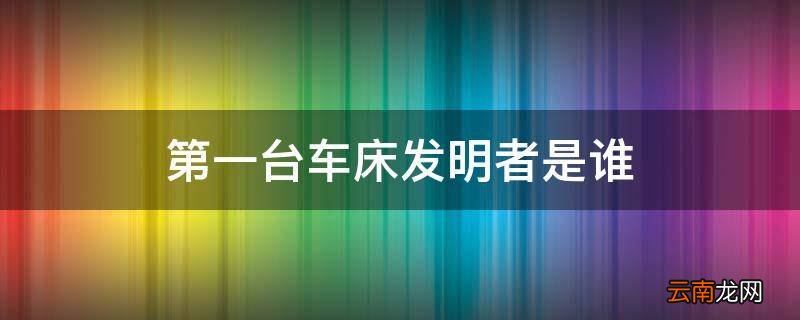 第一台车床发明者是谁