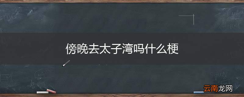 傍晚去太子湾吗什么梗