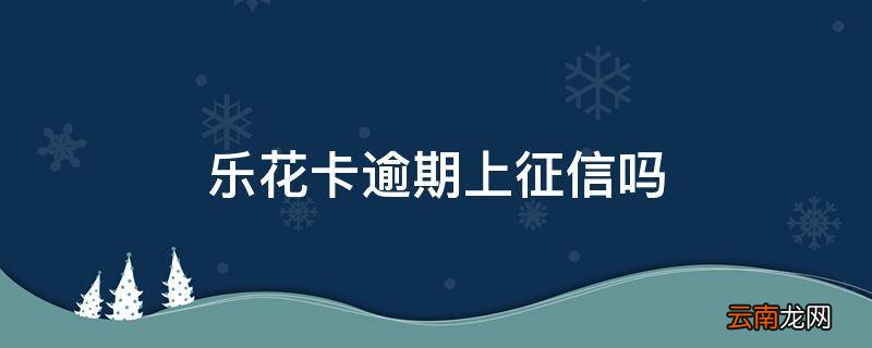 乐花卡逾期上征信吗