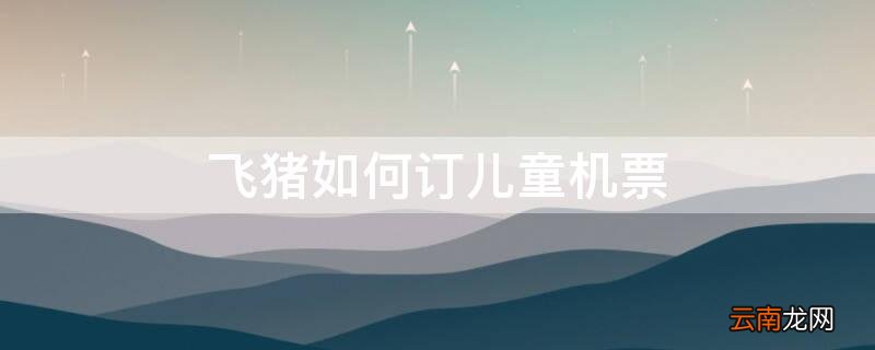 飞猪怎么购买儿童票 飞猪如何订儿童机票