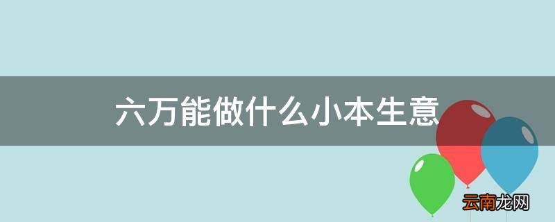 六万能做什么小本生意