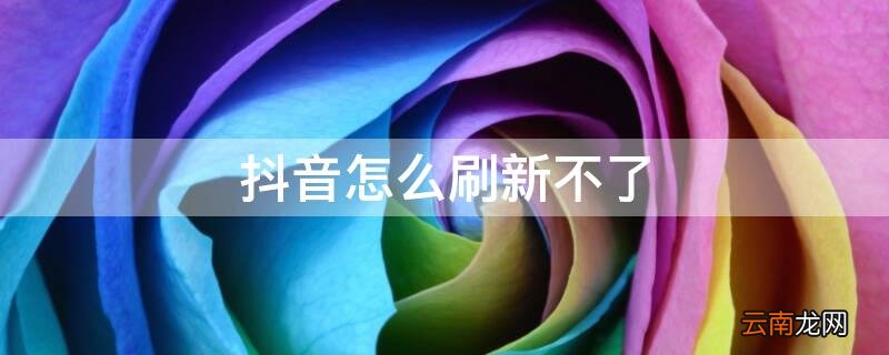 抖音怎么刷新不了了 抖音怎么刷新不了
