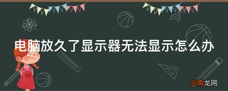 电脑放久了显示器无法显示怎么办