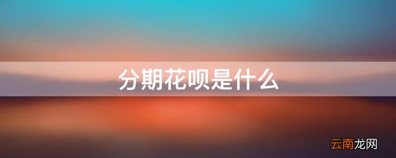 分期花呗是什么 分期花呗是什么意思