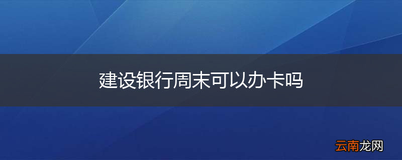 建设银行周末可以办卡吗