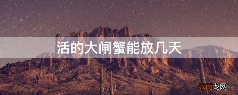 活的大闸蟹能放几天吃吗 活的大闸蟹能放几天