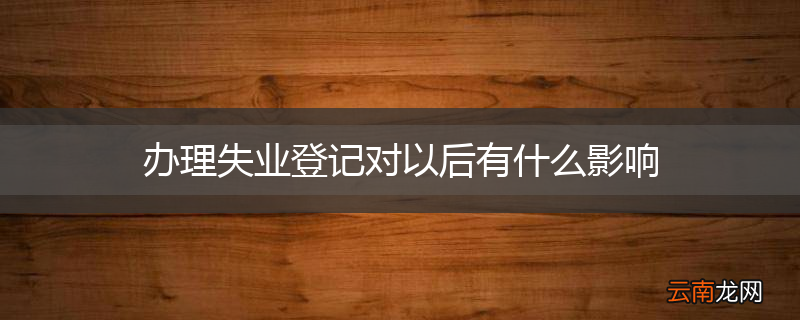 办理失业登记对以后有什么影响