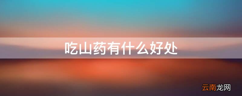 吃山药有什么好处 蒸着吃山药有什么好处