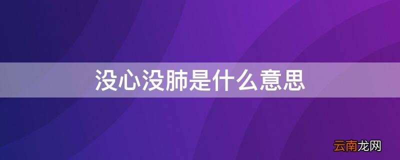 男生说女生没心没肺是什么意思 没心没肺是什么意思