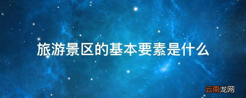 旅游景区的基本要素是什么