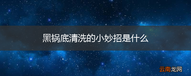 黑锅底清洗的小妙招是什么