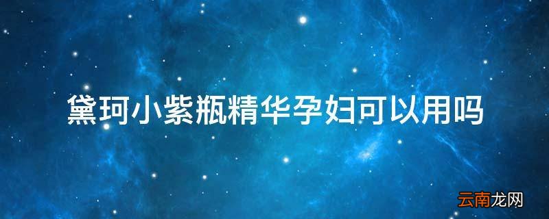 黛珂小紫瓶精华孕妇可以用吗