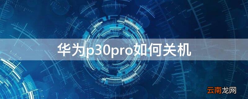华为p30pro如何关机 华为P30pro如何关机以后开机整么设置
