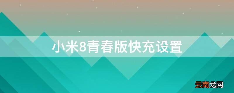 小米8青春版快充设置 小米8青春版快充设置在哪里