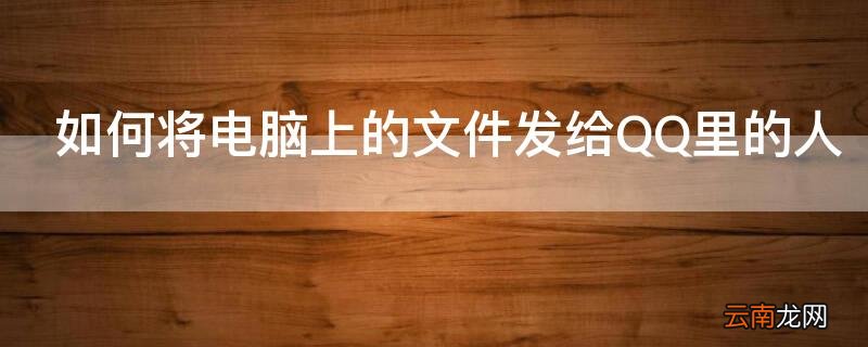 怎么把电脑上的文件发给QQ 如何将电脑上的文件发给QQ里的人