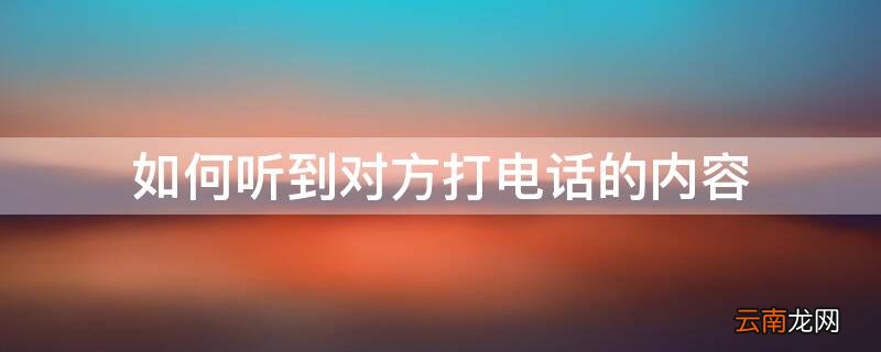 如何才能听到别人打电话的内容 如何听到对方打电话的内容