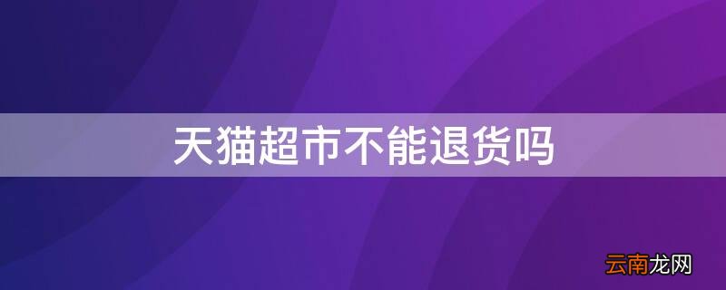 天猫超市不能退货吗 天猫超市不能退货吗?