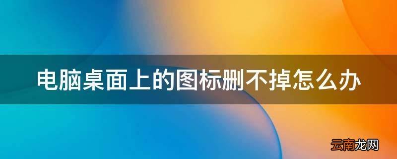 电脑桌面上的图标删不掉怎么办