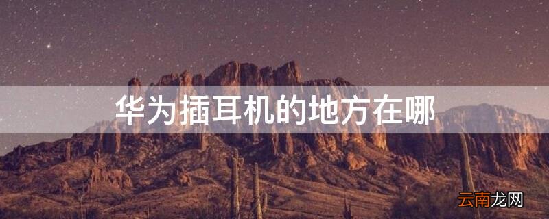 华为插耳机的地方在哪 华为手机的耳机插口在哪里
