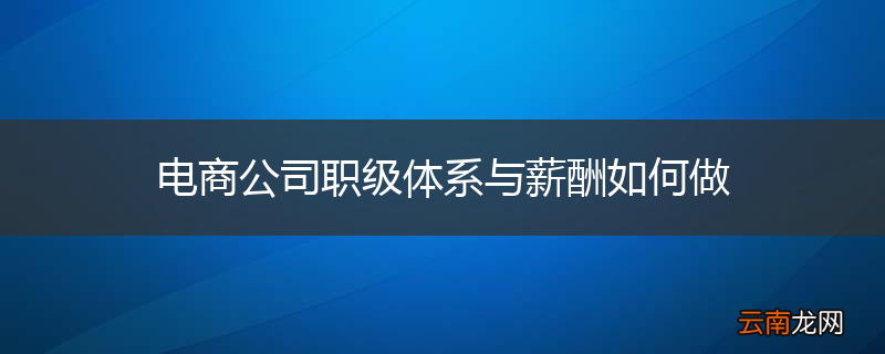 电商公司职级体系与薪酬如何做