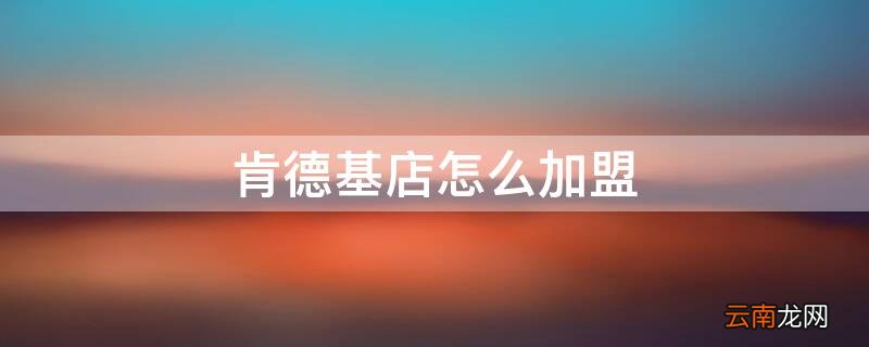 肯德基店怎么加盟 肯德基店怎么加盟代理