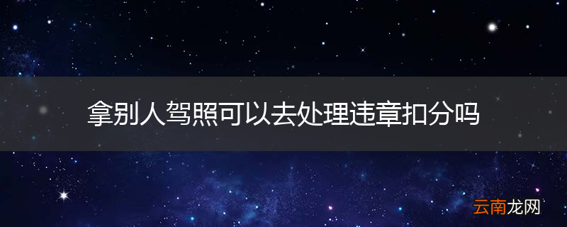 拿别人驾照可以去处理违章扣分吗