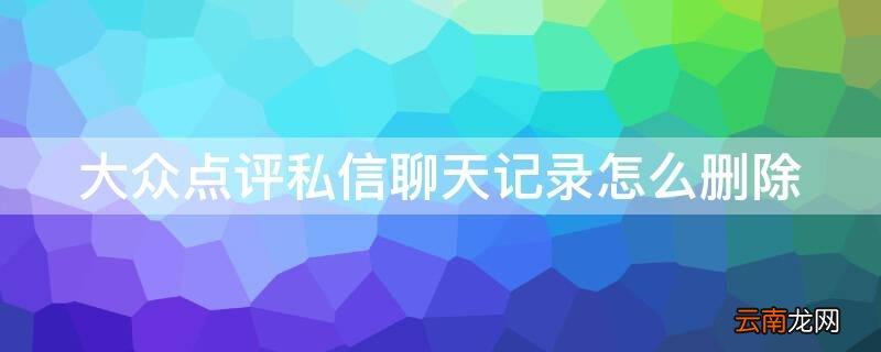 大众点评怎么删除消息内的私信 大众点评私信聊天记录怎么删除