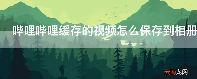 哔哩哔哩缓存的视频怎么保存到相册 哔哩哔哩缓存的视频怎么保存到相册没声音