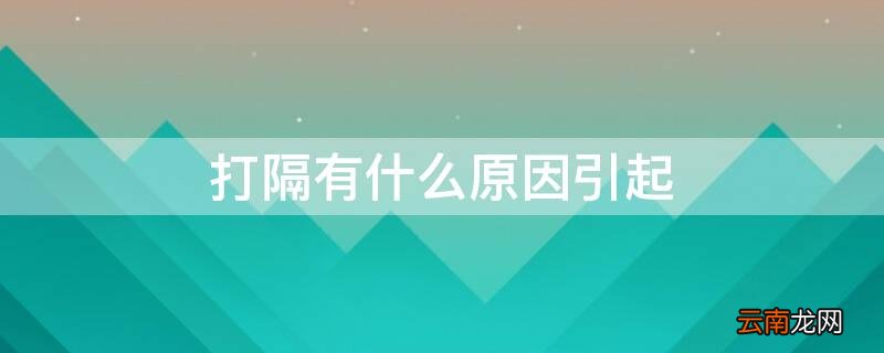 打嗝是什么原因引起的 打隔有什么原因引起