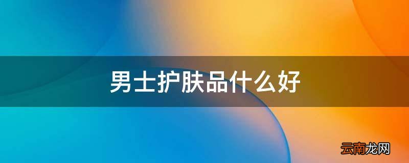 男士护肤品什么好
