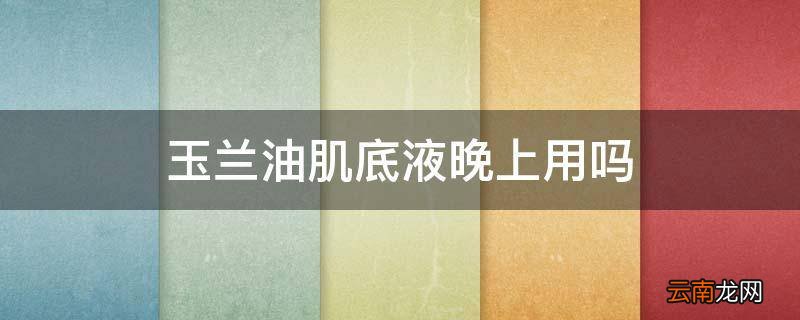 玉兰油肌底液晚上用吗