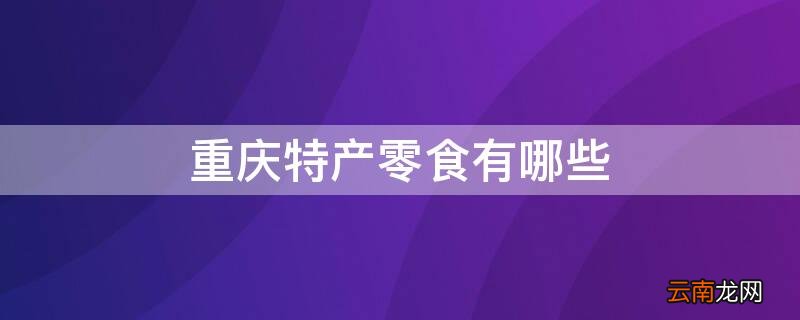 重庆特产小零食有哪些 重庆特产零食有哪些