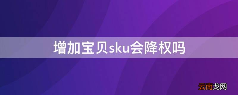 增加宝贝sku会降权吗 淘宝宝贝加sku会降权重吗