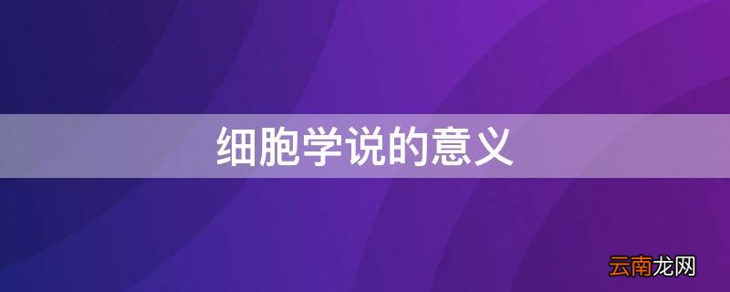 细胞学说的意义四条 细胞学说的意义