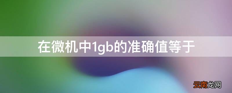 在微机中1gb等于多少kb 在微机中1gb的准确值等于