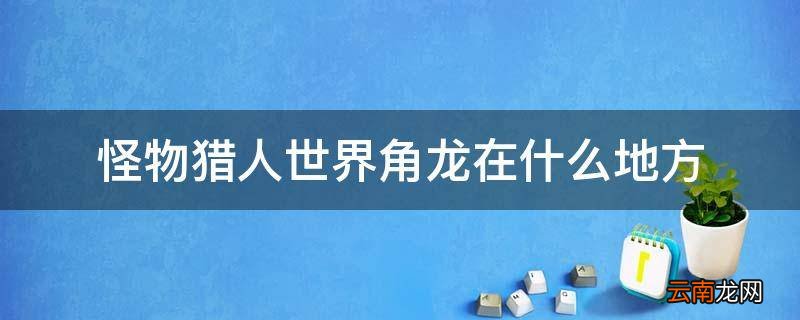 怪物猎人世界角龙在什么地方